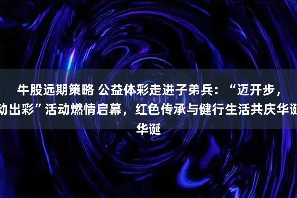 牛股远期策略 公益体彩走进子弟兵：“迈开步，动出彩”活动燃情启幕，红色传承与健行生活共庆华诞