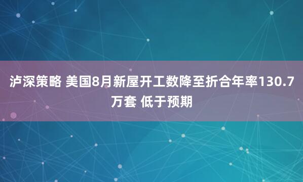 泸深策略 美国8月新屋开工数降至折合年率130.7万套 低于预期