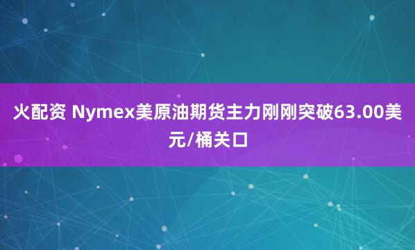 火配资 Nymex美原油期货主力刚刚突破63.00美元/桶关口