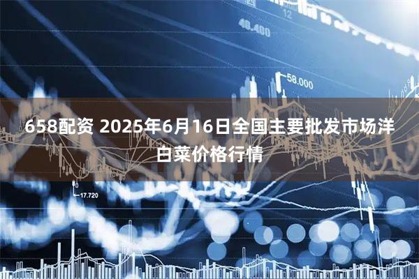 658配资 2025年6月16日全国主要批发市场洋白菜价格行情