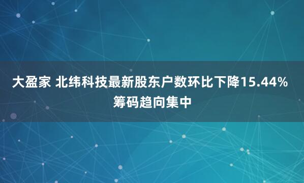 大盈家 北纬科技最新股东户数环比下降15.44% 筹码趋向集中