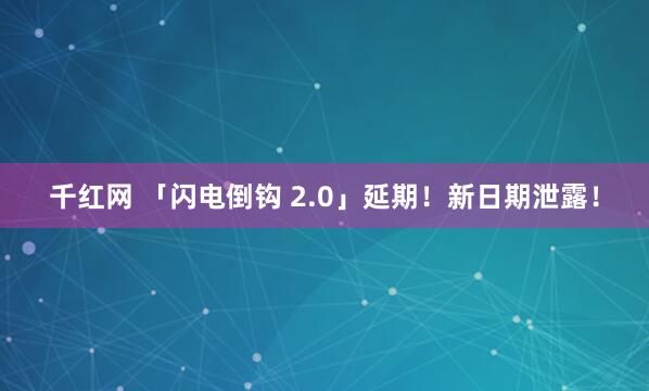 千红网 「闪电倒钩 2.0」延期！新日期泄露！