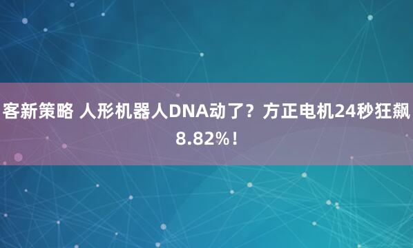 客新策略 人形机器人DNA动了？方正电机24秒狂飙8.82%！