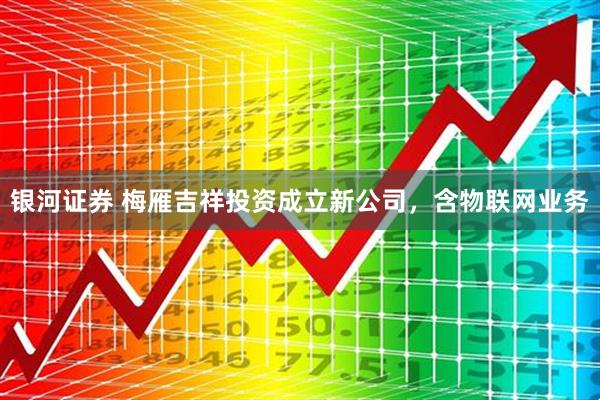 银河证券 梅雁吉祥投资成立新公司，含物联网业务