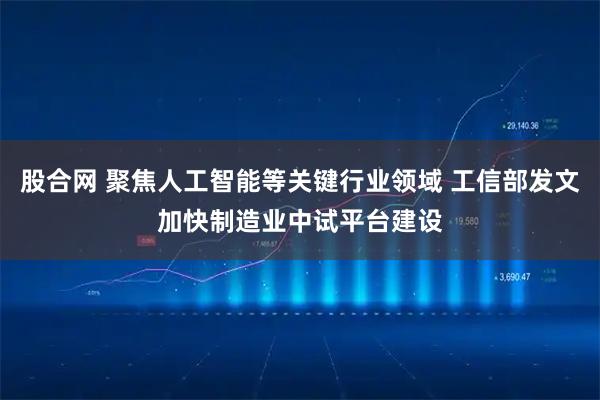 股合网 聚焦人工智能等关键行业领域 工信部发文加快制造业中试平台建设
