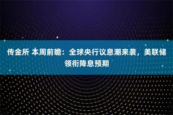 传金所 本周前瞻：全球央行议息潮来袭，美联储领衔降息预期