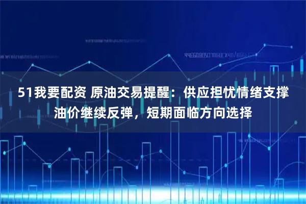 51我要配资 原油交易提醒：供应担忧情绪支撑油价继续反弹，短期面临方向选择