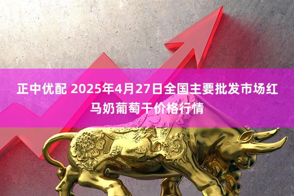 正中优配 2025年4月27日全国主要批发市场红马奶葡萄干价格行情