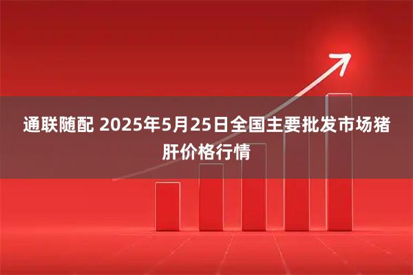 通联随配 2025年5月25日全国主要批发市场猪肝价格行情