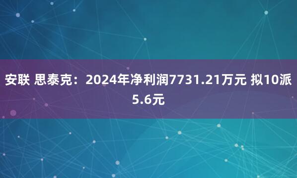 安联 思泰克：2024年净利润7731.21万元 拟10派5.6元