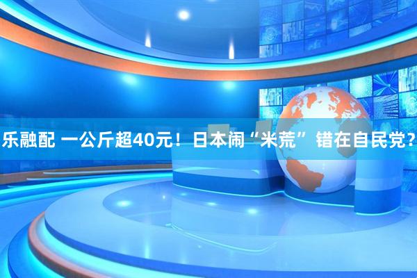 乐融配 一公斤超40元！日本闹“米荒” 错在自民党？
