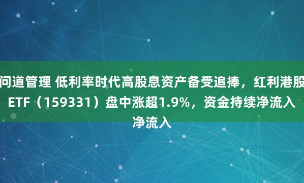问道管理 低利率时代高股息资产备受追捧，红利港股ETF（159331）盘中涨超1.9%，资金持续净流入