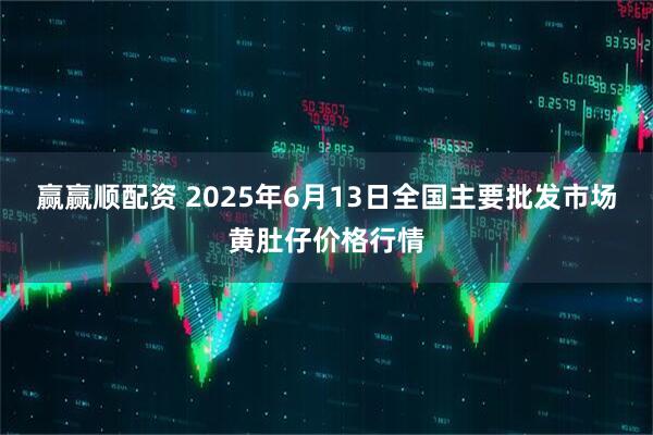 赢赢顺配资 2025年6月13日全国主要批发市场黄肚仔价格行情