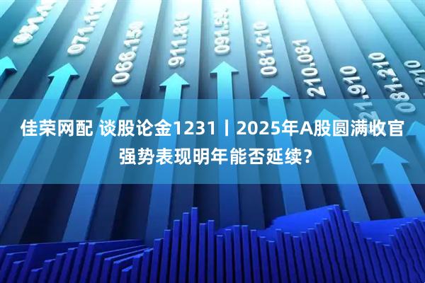 佳荣网配 谈股论金1231丨2025年A股圆满收官 强势表现明年能否延续？