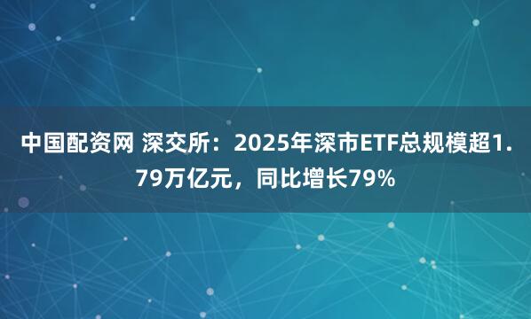 中国配资网 深交所：2025年深市ETF总规模超1.79万亿元，同比增长79%