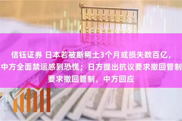 信钰证券 日本若被断稀土3个月或损失数百亿，日经济界对中方全面禁运感到恐慌；日方提出抗议要求撤回管制，中方回应