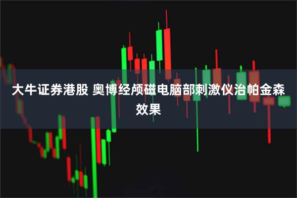 大牛证券港股 奥博经颅磁电脑部刺激仪治帕金森效果