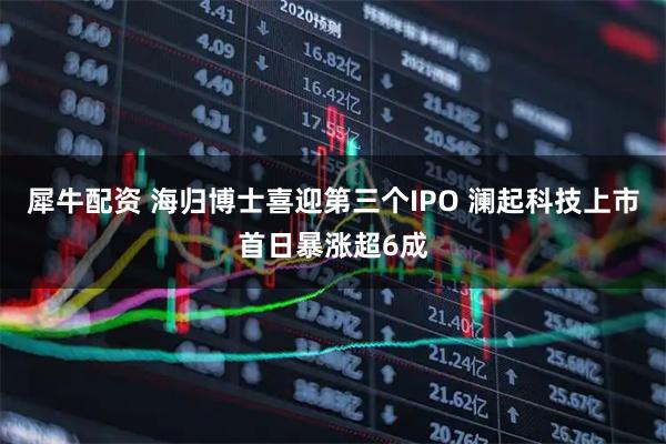 犀牛配资 海归博士喜迎第三个IPO 澜起科技上市首日暴涨超6成