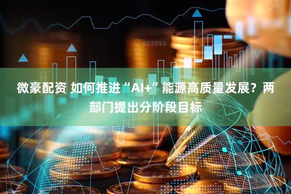 微豪配资 如何推进“AI+”能源高质量发展？两部门提出分阶段目标