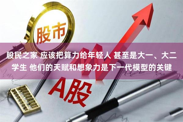 股民之家 应该把算力给年轻人 甚至是大一、大二学生 他们的天赋和想象力是下一代模型的关键