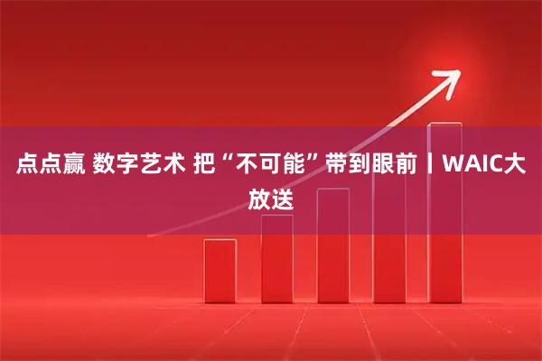 点点赢 数字艺术 把“不可能”带到眼前丨WAIC大放送
