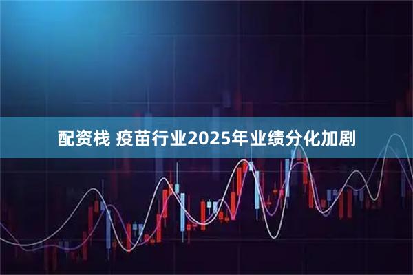 配资栈 疫苗行业2025年业绩分化加剧