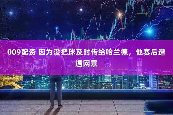 009配资 因为没把球及时传给哈兰德，他赛后遭遇网暴